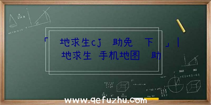 「绝地求生cj辅助免费下载」|绝地求生